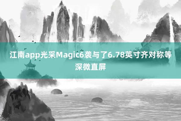 江南app光采Magic6袭与了6.78英寸齐对称等深微直屏