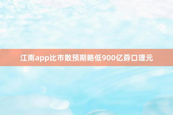 江南app比市散预期略低900亿孬口理元